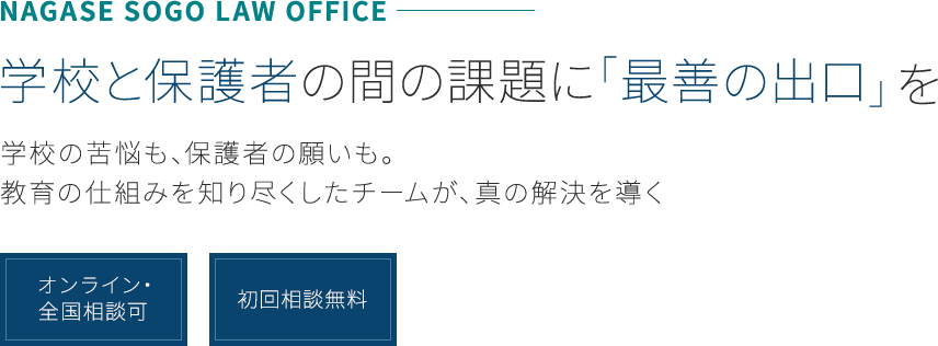 【学校と保護者、その間に「最善の出口」を】学校の苦悩も、保護者の願いも。教育の仕組みを知り尽くしたチームが、真の解決を導く【オンライン・全国相談可】【初回相談無料】 | NAGASE SOGO LAW OFFICE